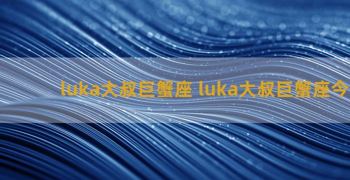 luka大叔巨蟹座 luka大叔巨蟹座今日运势